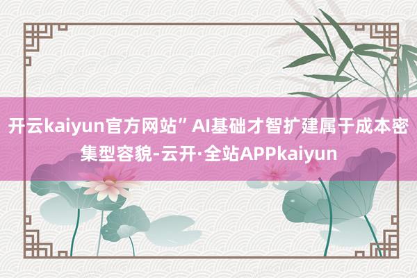 开云kaiyun官方网站”　　AI基础才智扩建属于成本密集型容貌-云开·全站APPkaiyun