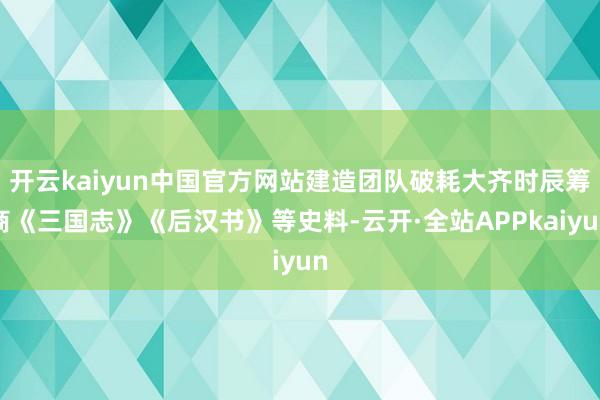 开云kaiyun中国官方网站建造团队破耗大齐时辰筹商《三国志》《后汉书》等史料-云开·全站APPkaiyun