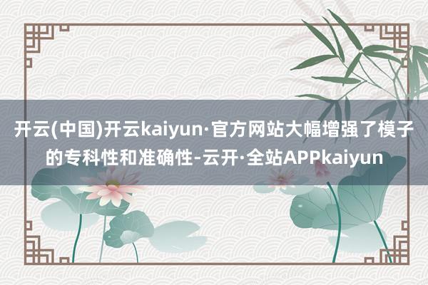 开云(中国)开云kaiyun·官方网站大幅增强了模子的专科性和准确性-云开·全站APPkaiyun
