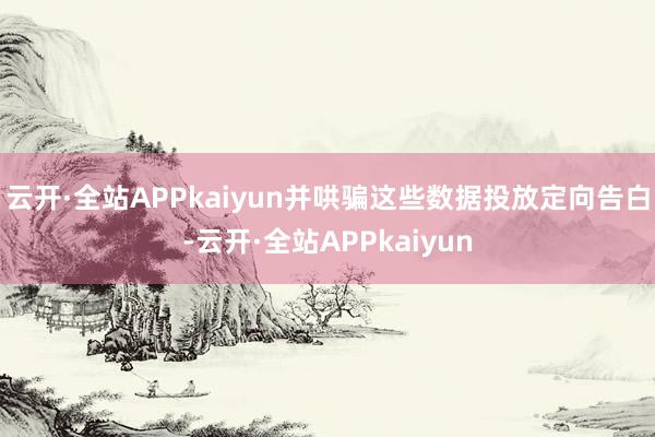 云开·全站APPkaiyun并哄骗这些数据投放定向告白-云开·全站APPkaiyun