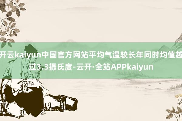 开云kaiyun中国官方网站平均气温较长年同时均值越过3.3摄氏度-云开·全站APPkaiyun