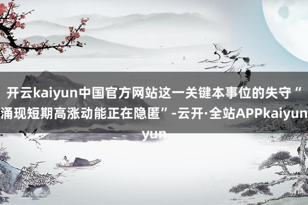 开云kaiyun中国官方网站这一关键本事位的失守“涌现短期高涨动能正在隐匿”-云开·全站APPkaiyun