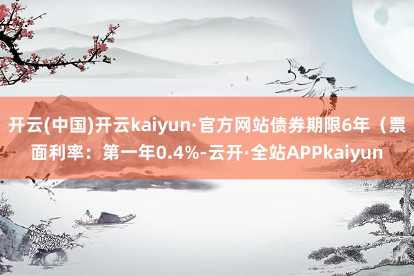 开云(中国)开云kaiyun·官方网站债券期限6年（票面利率：第一年0.4%-云开·全站APPkaiyun