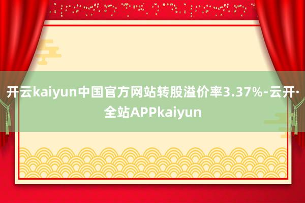 开云kaiyun中国官方网站转股溢价率3.37%-云开·全站APPkaiyun