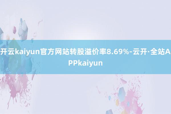 开云kaiyun官方网站转股溢价率8.69%-云开·全站APPkaiyun