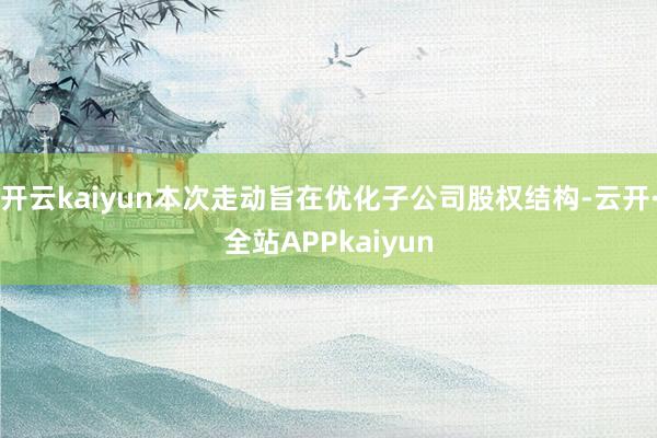 开云kaiyun本次走动旨在优化子公司股权结构-云开·全站APPkaiyun