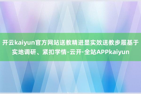 开云kaiyun官方网站送教精进显实效送教步履基于实地调研、紧扣学情-云开·全站APPkaiyun