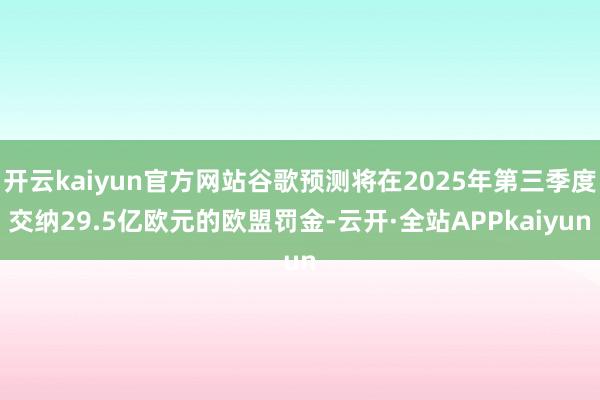 开云kaiyun官方网站谷歌预测将在2025年第三季度交纳29.5亿欧元的欧盟罚金-云开·全站APPkaiyun