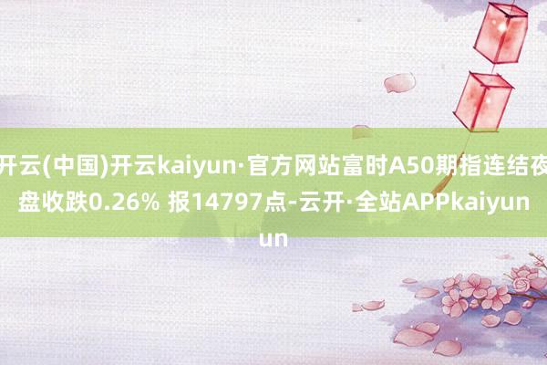 开云(中国)开云kaiyun·官方网站富时A50期指连结夜盘收跌0.26% 报14797点-云开·全站APPkaiyun