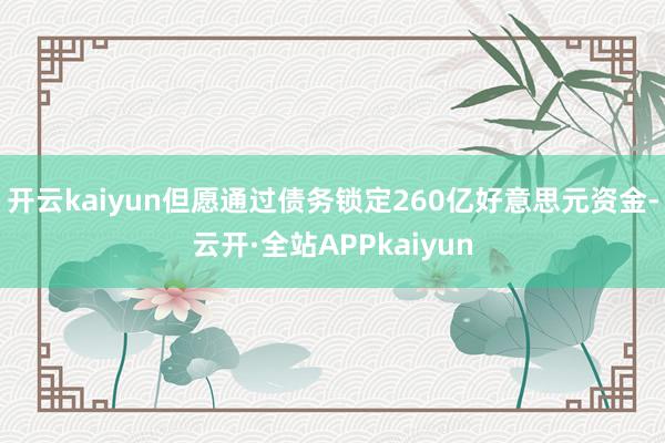 开云kaiyun但愿通过债务锁定260亿好意思元资金-云开·全站APPkaiyun