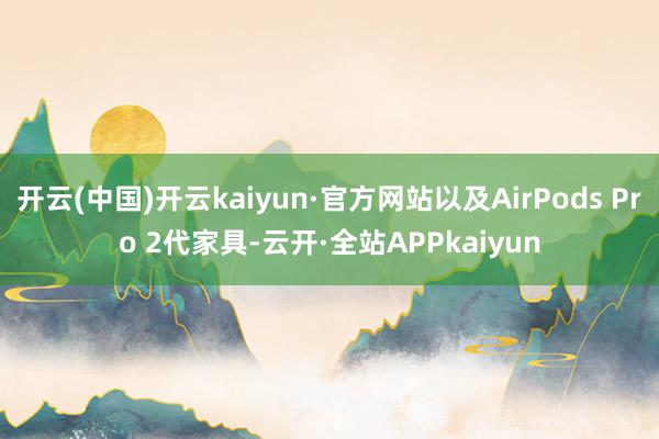 开云(中国)开云kaiyun·官方网站以及AirPods Pro 2代家具-云开·全站APPkaiyun