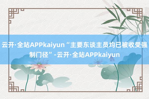 云开·全站APPkaiyun“主要东谈主员均已被收受强制门径”-云开·全站APPkaiyun