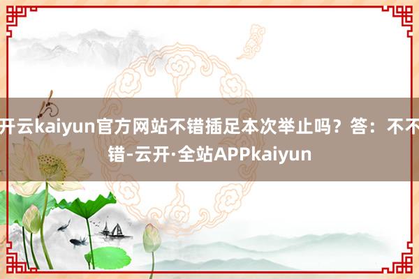 开云kaiyun官方网站不错插足本次举止吗?答:不不错-云开·全站APPkaiyun