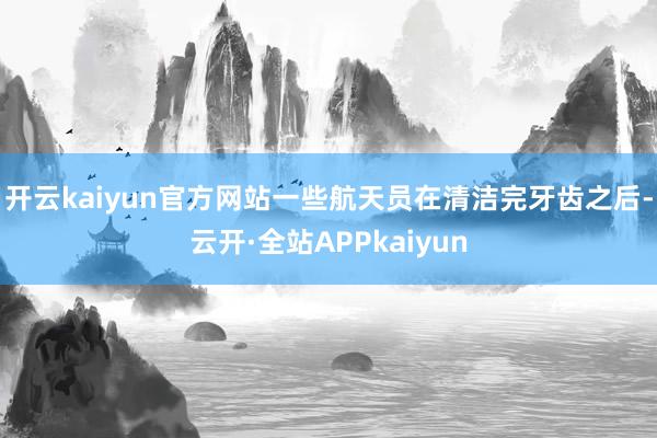 开云kaiyun官方网站一些航天员在清洁完牙齿之后-云开·全站APPkaiyun