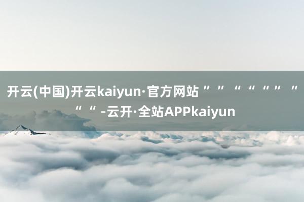 开云(中国)开云kaiyun·官方网站 ” ” “ “ “ ” “ “ “ -云开·全站APPkaiyun