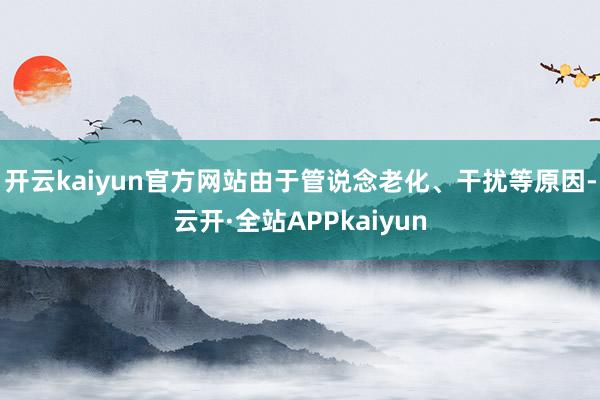 开云kaiyun官方网站由于管说念老化、干扰等原因-云开·全站APPkaiyun