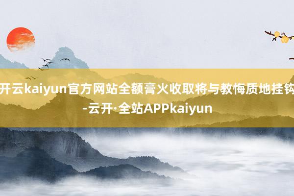 开云kaiyun官方网站全额膏火收取将与教悔质地挂钩-云开·全站APPkaiyun