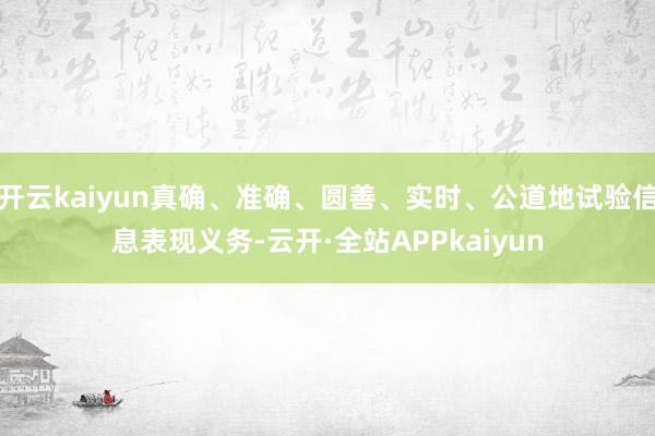 开云kaiyun真确、准确、圆善、实时、公道地试验信息表现义务-云开·全站APPkaiyun