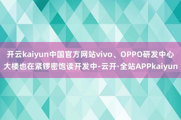 开云kaiyun中国官方网站vivo、OPPO研发中心大楼也在紧锣密饱读开发中-云开·全站APPkaiyun