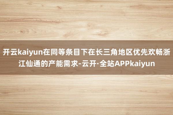 开云kaiyun在同等条目下在长三角地区优先欢畅浙江仙通的产能需求-云开·全站APPkaiyun