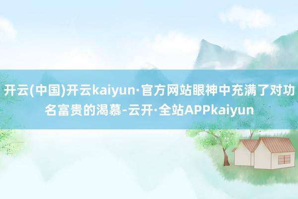 开云(中国)开云kaiyun·官方网站眼神中充满了对功名富贵的渴慕-云开·全站APPkaiyun