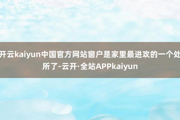 开云kaiyun中国官方网站窗户是家里最进攻的一个处所了-云开·全站APPkaiyun