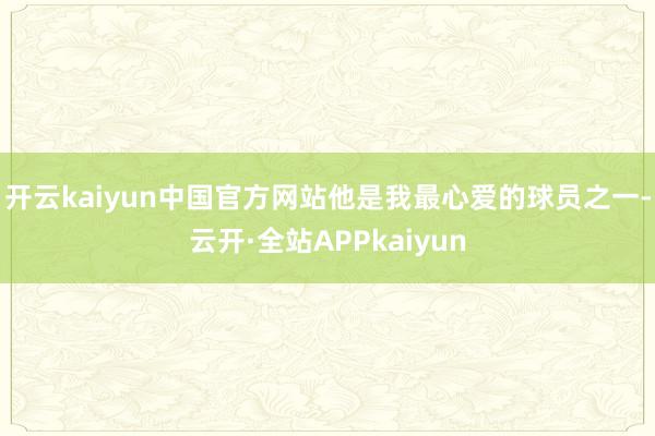 开云kaiyun中国官方网站他是我最心爱的球员之一-云开·全站APPkaiyun