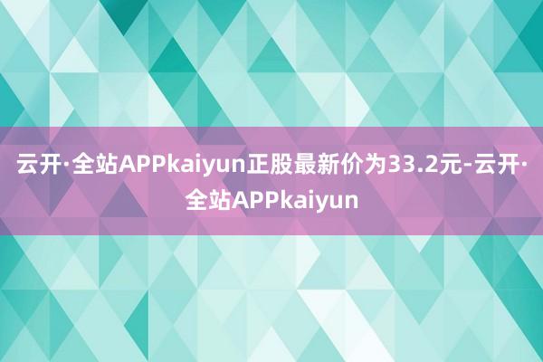 云开·全站APPkaiyun正股最新价为33.2元-云开·全站APPkaiyun