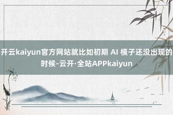 开云kaiyun官方网站就比如初期 AI 模子还没出现的时候-云开·全站APPkaiyun