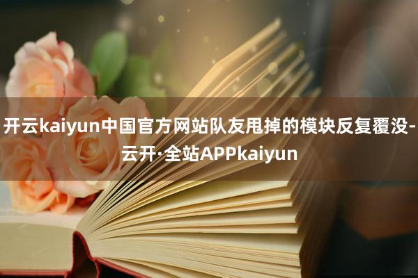 开云kaiyun中国官方网站队友甩掉的模块反复覆没-云开·全站APPkaiyun
