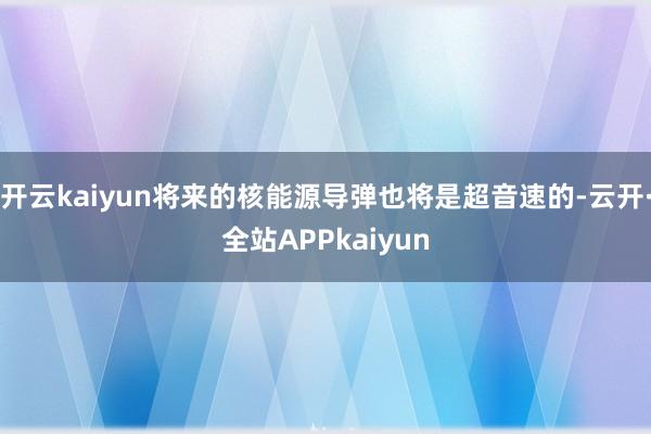 开云kaiyun将来的核能源导弹也将是超音速的-云开·全站APPkaiyun