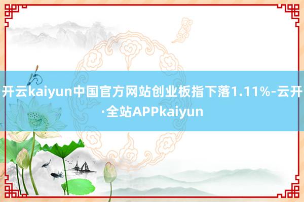 开云kaiyun中国官方网站创业板指下落1.11%-云开·全站APPkaiyun