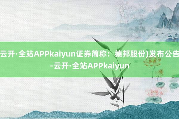 云开·全站APPkaiyun证券简称:德邦股份)发布公告-云开·全站APPkaiyun