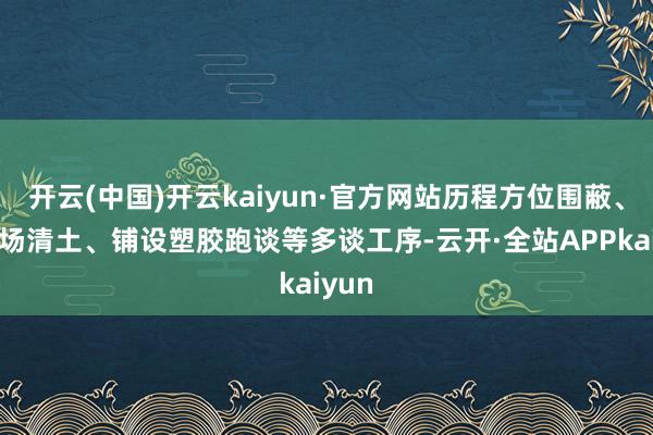 开云(中国)开云kaiyun·官方网站历程方位围蔽、足球场清土、铺设塑胶跑谈等多谈工序-云开·全站APPkaiyun