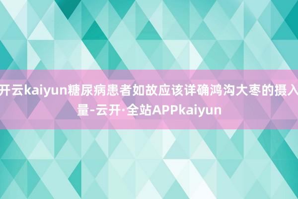 开云kaiyun糖尿病患者如故应该详确鸿沟大枣的摄入量-云开·全站APPkaiyun
