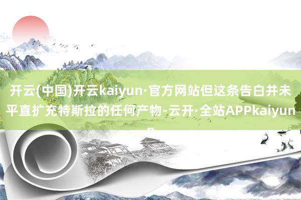 开云(中国)开云kaiyun·官方网站但这条告白并未平直扩充特斯拉的任何产物-云开·全站APPkaiyun