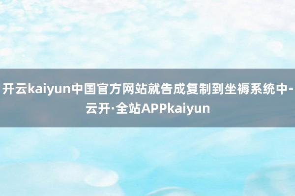 开云kaiyun中国官方网站就告成复制到坐褥系统中-云开·全站APPkaiyun