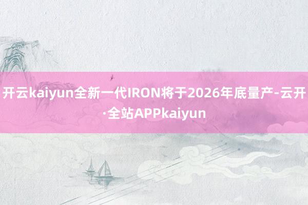 开云kaiyun全新一代IRON将于2026年底量产-云开·全站APPkaiyun