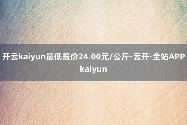 开云kaiyun最低报价24.00元/公斤-云开·全站APPkaiyun