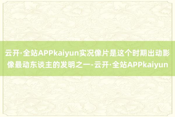 云开·全站APPkaiyun实况像片是这个时期出动影像最动东谈主的发明之一-云开·全站APPkaiyun