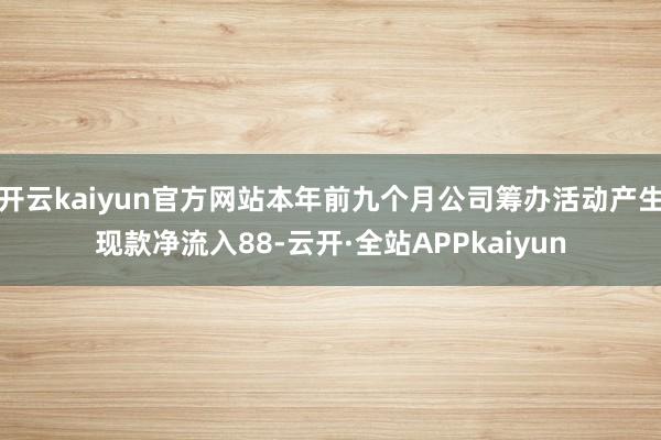 开云kaiyun官方网站本年前九个月公司筹办活动产生现款净流入88-云开·全站APPkaiyun