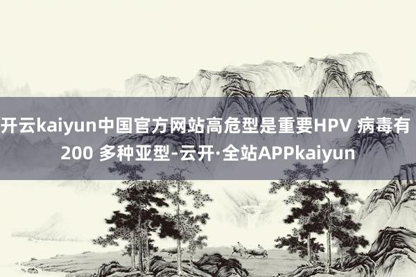 开云kaiyun中国官方网站高危型是重要HPV 病毒有 200 多种亚型-云开·全站APPkaiyun