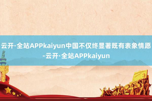 云开·全站APPkaiyun中国不仅终显著既有表象情愿-云开·全站APPkaiyun