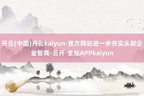 开云(中国)开云kaiyun·官方网站进一步夯实头部企业智商-云开·全站APPkaiyun