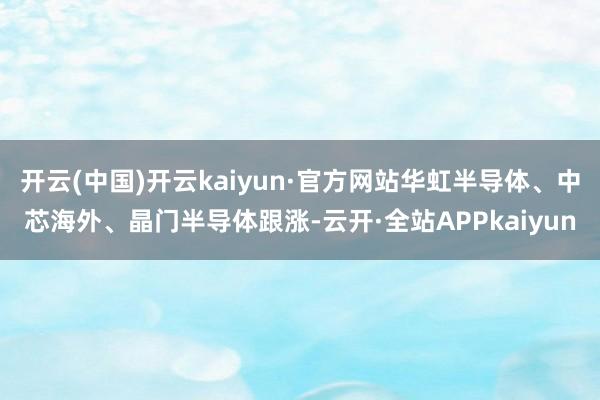开云(中国)开云kaiyun·官方网站华虹半导体、中芯海外、晶门半导体跟涨-云开·全站APPkaiyun