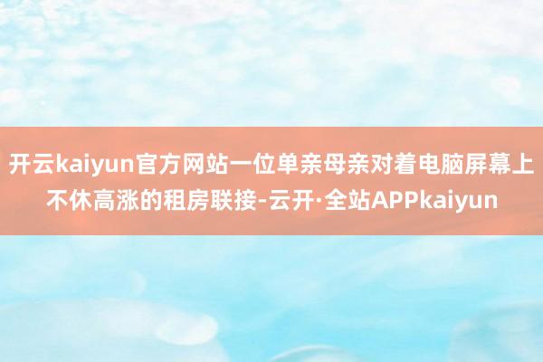开云kaiyun官方网站一位单亲母亲对着电脑屏幕上不休高涨的租房联接-云开·全站APPkaiyun