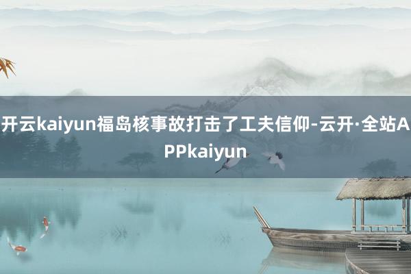 开云kaiyun福岛核事故打击了工夫信仰-云开·全站APPkaiyun