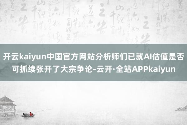 开云kaiyun中国官方网站分析师们已就AI估值是否可抓续张开了大宗争论-云开·全站APPkaiyun