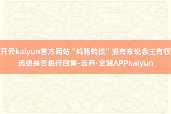 开云kaiyun官方网站“鸿路转债”抓有东说念主有权选拔是否进行回售-云开·全站APPkaiyun