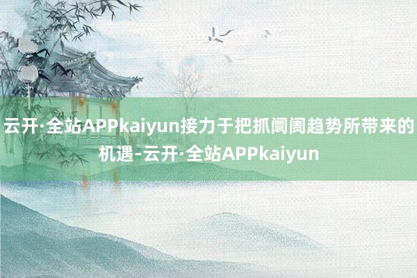 云开·全站APPkaiyun接力于把抓阛阓趋势所带来的机遇-云开·全站APPkaiyun